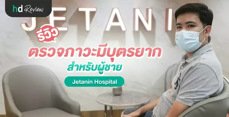 รีวิว ตรวจคัดกรองภาวะมีบุตรยาก สำหรับผู้ชาย ที่ Jetanin Hospital
