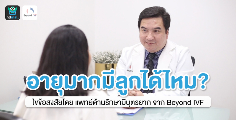 อยากมีลูกตอนอายุมาก ต้องทำอย่างไร? ตอบคำถามโดยแพทย์เฉพาะทางด้านรักษามีบุตรยาก