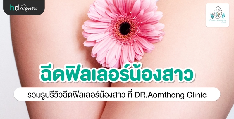 รีวิว ฉีดฟิลเลอร์อวัยวะเพศหญิง ที่ Dr. Aomthong Clinic