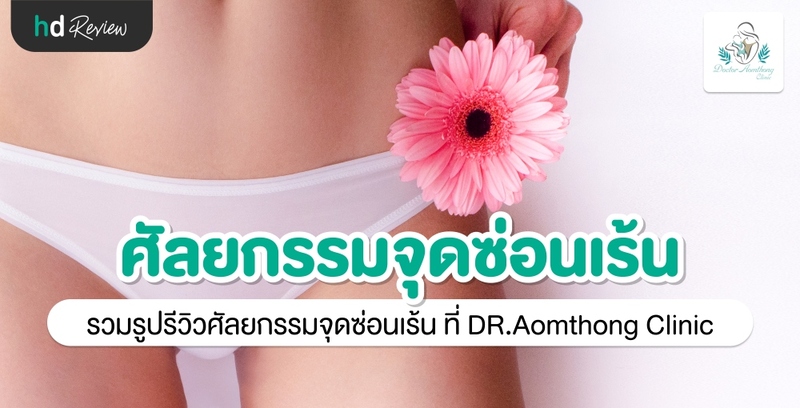รีวิว ศัลยกรรมตกแต่งอวัยวะเพศหญิง ที่ Dr. Aomthong Clinic